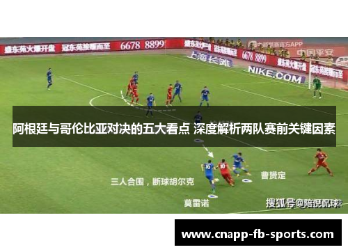 阿根廷与哥伦比亚对决的五大看点 深度解析两队赛前关键因素