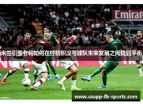 米兰引援老将如何在经验积淀与球队未来发展之间找到平衡