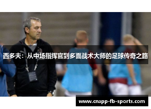 西多夫：从中场指挥官到多面战术大师的足球传奇之路