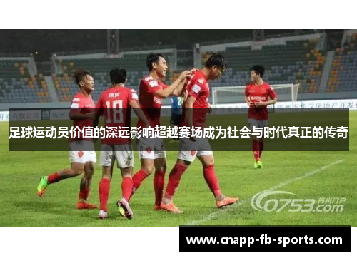 足球运动员价值的深远影响超越赛场成为社会与时代真正的传奇
