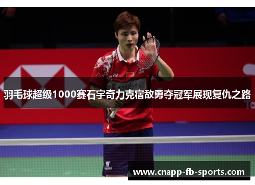 羽毛球超级1000赛石宇奇力克宿敌勇夺冠军展现复仇之路