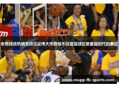 老詹球迷热情支持见证伟大传奇他不仅是篮球巨星更是时代的象征