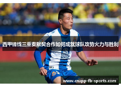 西甲锋线三重奏默契合作如何成就球队攻势火力与胜利