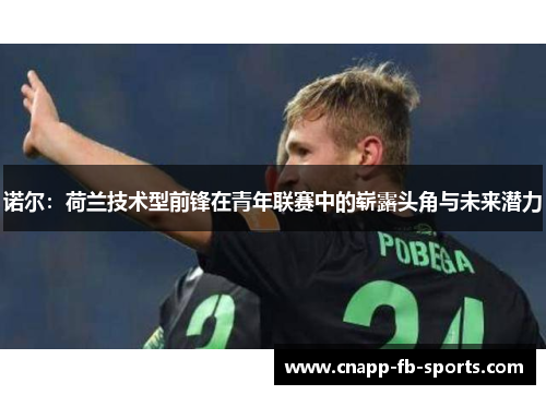 诺尔：荷兰技术型前锋在青年联赛中的崭露头角与未来潜力