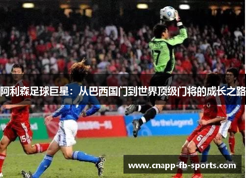 阿利森足球巨星：从巴西国门到世界顶级门将的成长之路