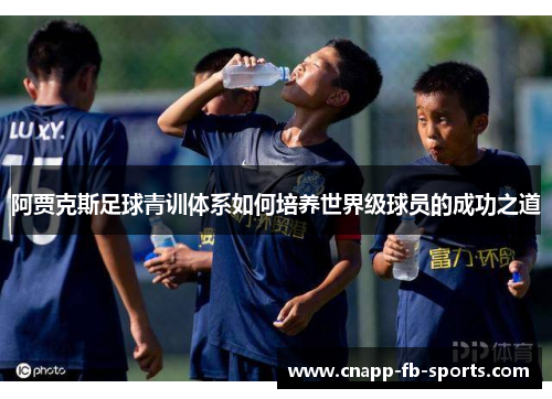阿贾克斯足球青训体系如何培养世界级球员的成功之道