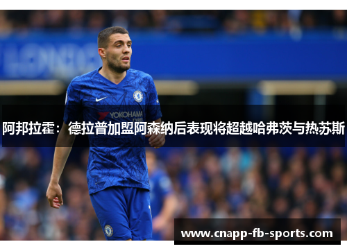 阿邦拉霍：德拉普加盟阿森纳后表现将超越哈弗茨与热苏斯