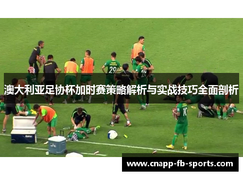 澳大利亚足协杯加时赛策略解析与实战技巧全面剖析