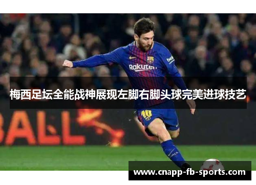梅西足坛全能战神展现左脚右脚头球完美进球技艺
