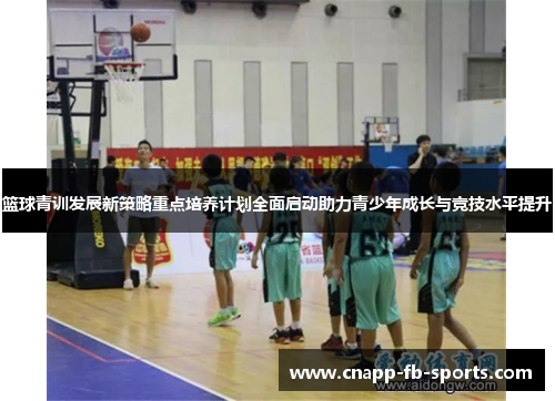 篮球青训发展新策略重点培养计划全面启动助力青少年成长与竞技水平提升