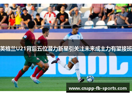 英格兰U21背后五位潜力新星引关注未来成主力有望接班