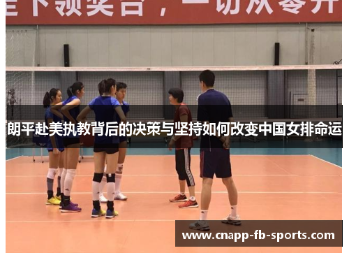 朗平赴美执教背后的决策与坚持如何改变中国女排命运
