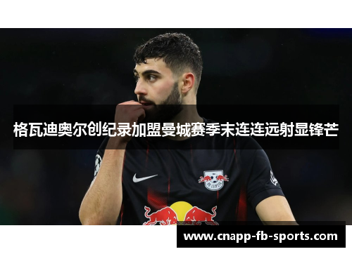 格瓦迪奥尔创纪录加盟曼城赛季末连连远射显锋芒